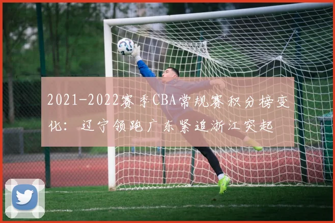 2021-2022赛季CBA常规赛积分榜变化：辽宁领跑广东紧追浙江突起
