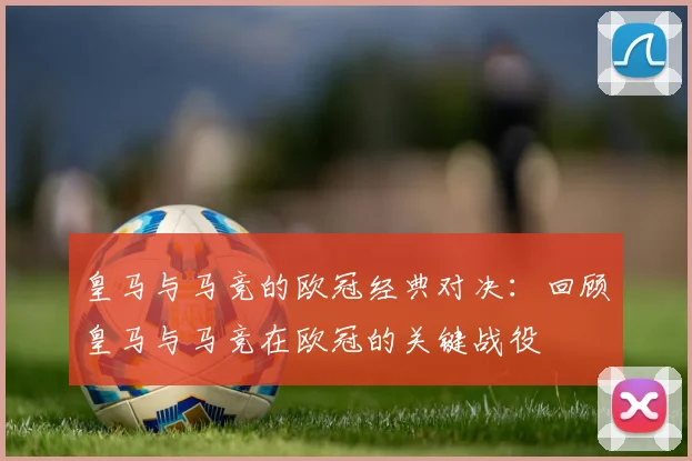 皇马与马竞的欧冠经典对决:回顾皇马与马竞在欧冠的关键战役