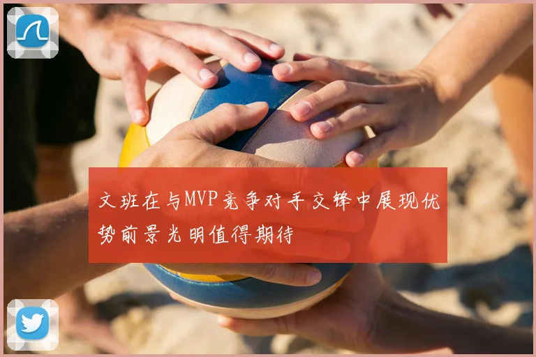 文班在与MVP竞争对手交锋中展现优势前景光明值得期待