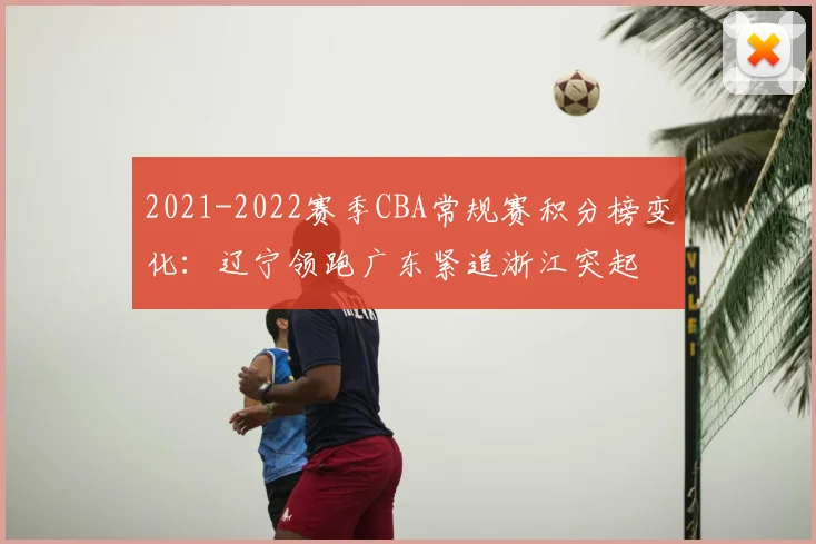 2021-2022赛季CBA常规赛积分榜变化:辽宁领跑广东紧追浙江突起