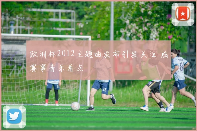 欧洲杯2012主题曲发布引发关注 成赛事音乐看点