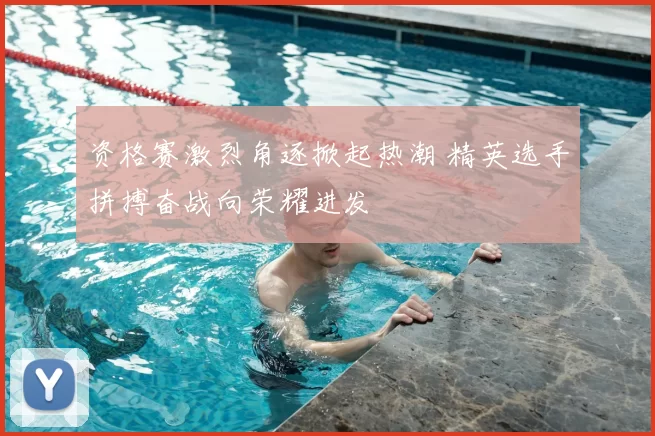 资格赛激烈角逐掀起热潮 精英选手拼搏奋战向荣耀进发