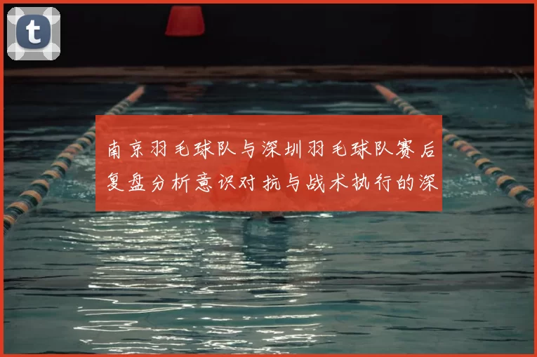 南京羽毛球队与深圳羽毛球队赛后复盘分析意识对抗与战术执行的深度探讨