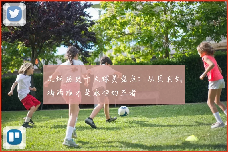 足坛历史十大球员盘点：从贝利到梅西谁才是永恒的王者
