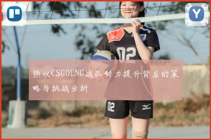 热议CSGOLNG战队耐力提升背后的策略与挑战分析