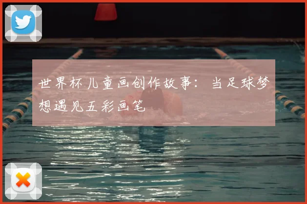 世界杯儿童画创作故事:当足球梦想遇见五彩画笔