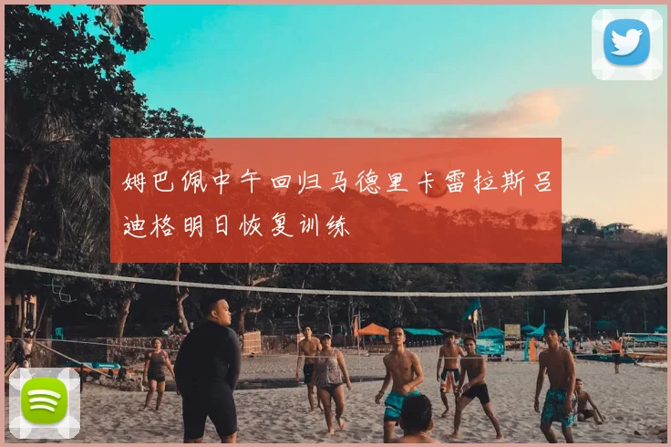 姆巴佩中午回归马德里卡雷拉斯吕迪格明日恢复训练