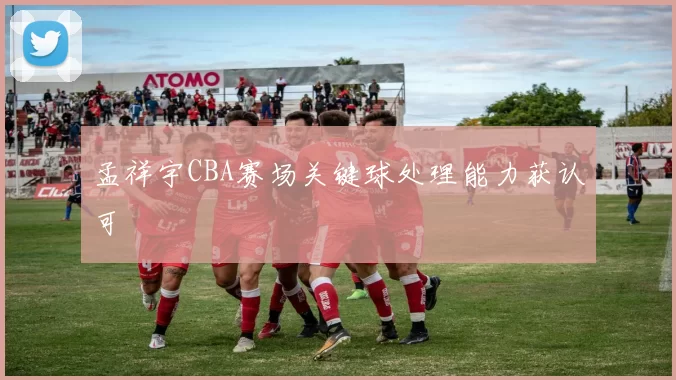 孟祥宇CBA赛场关键球处理能力获认可