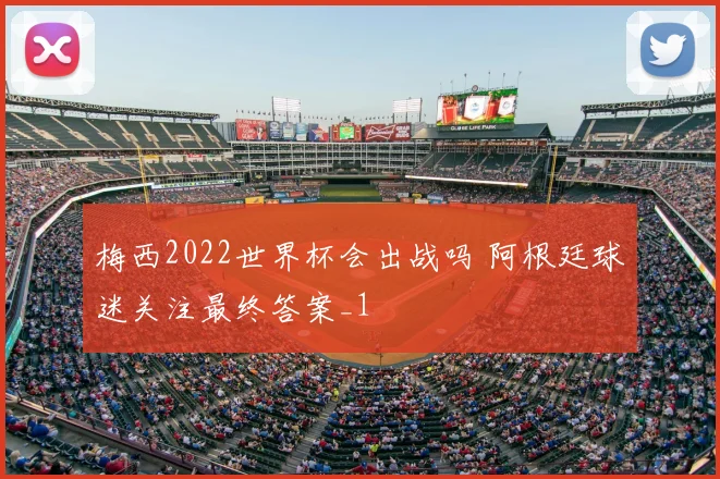 梅西2022世界杯会出战吗 阿根廷球迷关注最终答案_1