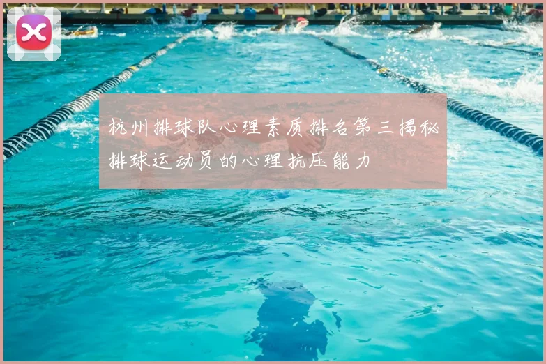 杭州排球队心理素质排名第三揭秘排球运动员的心理抗压能力