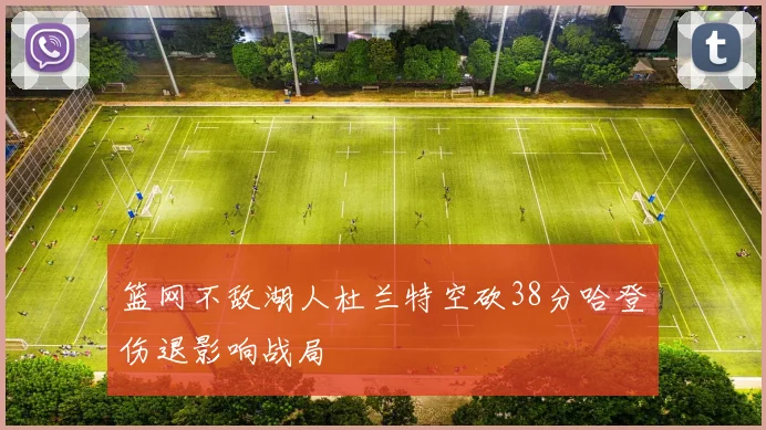 篮网不敌湖人杜兰特空砍38分哈登伤退影响战局