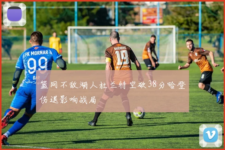 篮网不敌湖人杜兰特空砍38分哈登伤退影响战局