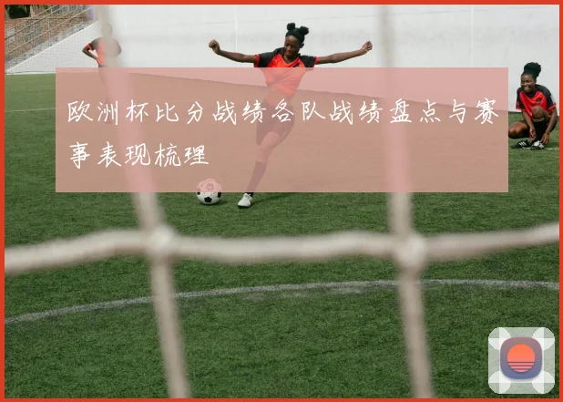 欧洲杯比分战绩各队战绩盘点与赛事表现梳理