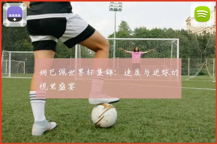 姆巴佩世界杯集锦：速度与进球的视觉盛宴