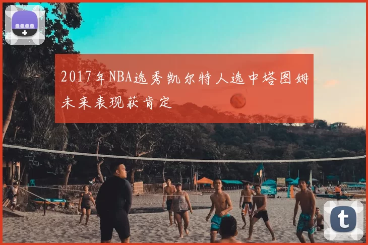 2017年NBA选秀凯尔特人选中塔图姆未来表现获肯定