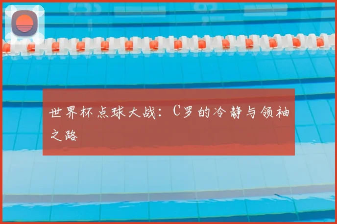 世界杯点球大战:C罗的冷静与领袖之路