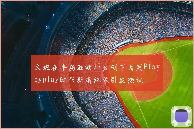 文班在半场狂砍37分创下马刺Playbyplay时代新高纪录引发热议