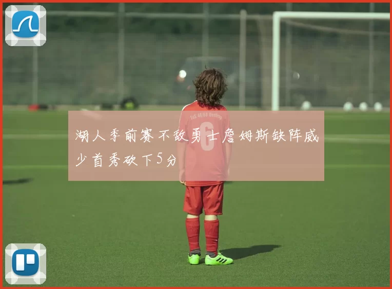 湖人季前赛不敌勇士詹姆斯缺阵威少首秀砍下5分