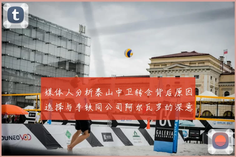 媒体人分析泰山中卫转会背后原因选择与李铁同公司阿尔瓦罗的深意