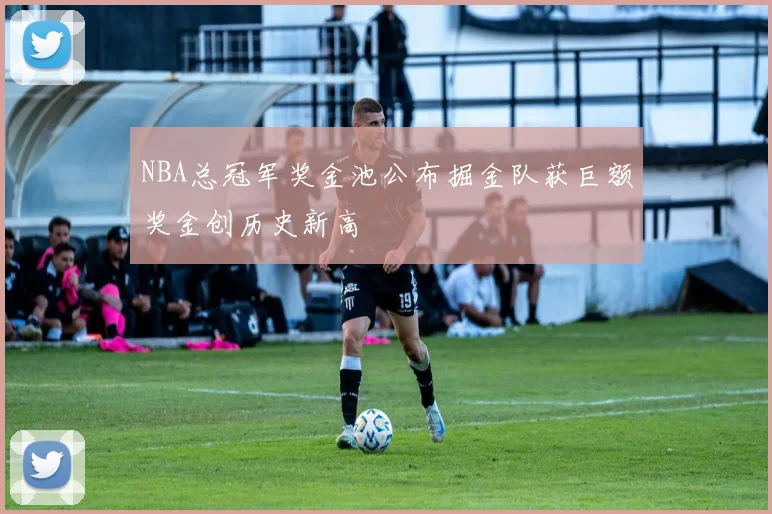 NBA总冠军奖金池公布掘金队获巨额奖金创历史新高