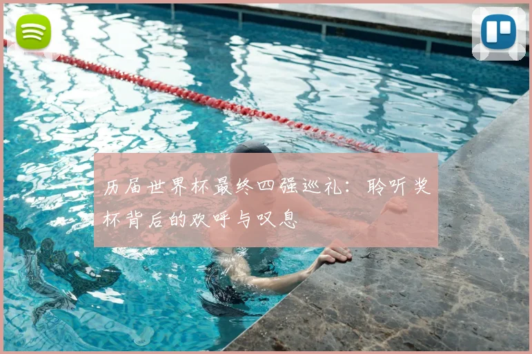 历届世界杯最终四强巡礼:聆听奖杯背后的欢呼与叹息