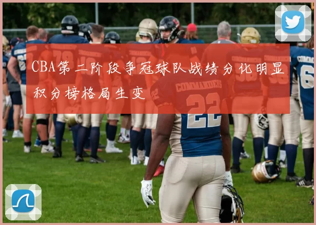 CBA第二阶段争冠球队战绩分化明显积分榜格局生变