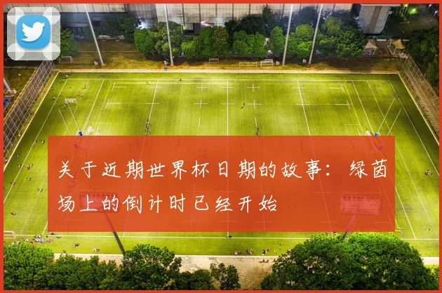 关于近期世界杯日期的故事：绿茵场上的倒计时已经开始
