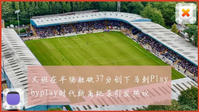 文班在半场狂砍37分创下马刺Playbyplay时代新高纪录引发热议