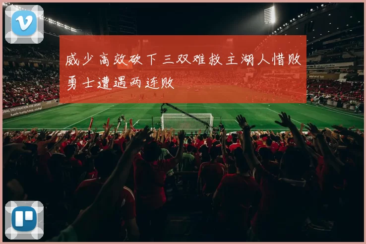 威少高效砍下三双难救主湖人惜败勇士遭遇两连败