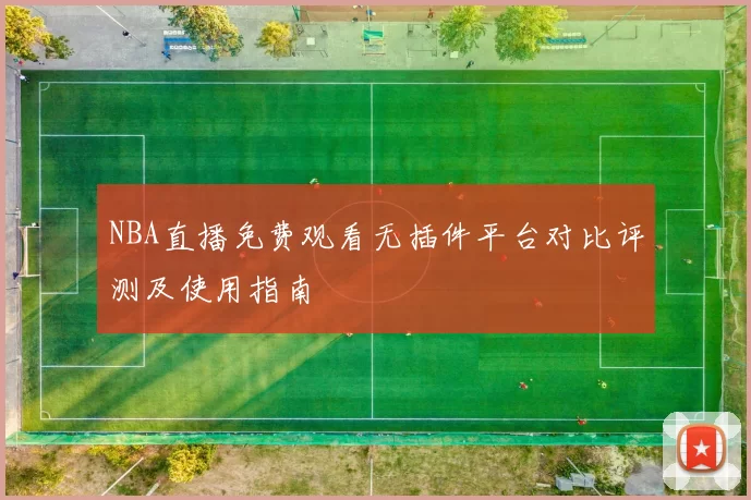 NBA直播免费观看无插件平台对比评测及使用指南