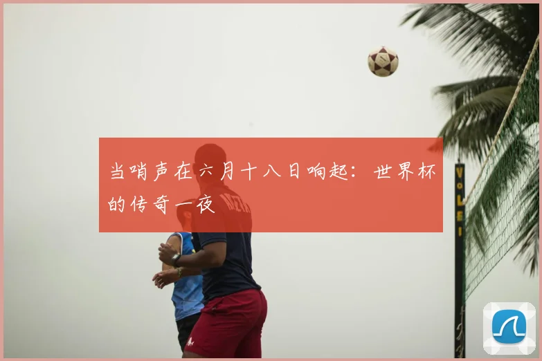 当哨声在六月十八日响起:世界杯的传奇一夜