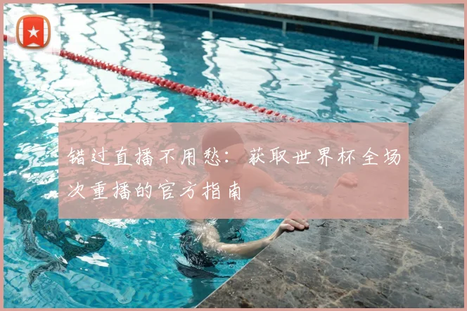 错过直播不用愁:获取世界杯全场次重播的官方指南