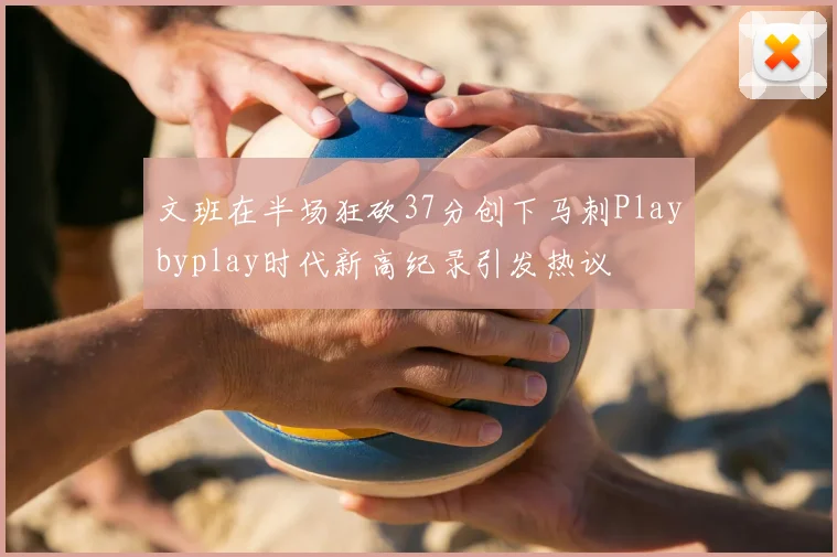 文班在半场狂砍37分创下马刺Playbyplay时代新高纪录引发热议
