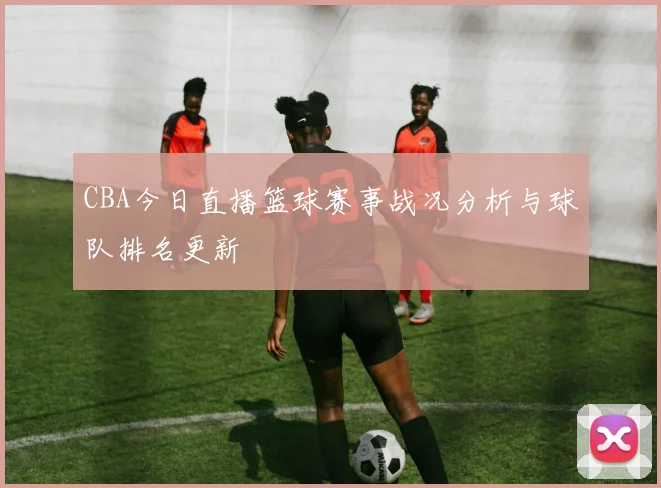CBA今日直播篮球赛事战况分析与球队排名更新