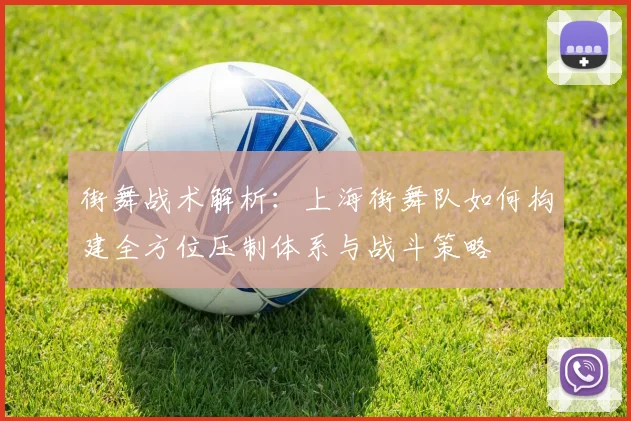街舞战术解析：上海街舞队如何构建全方位压制体系与战斗策略
