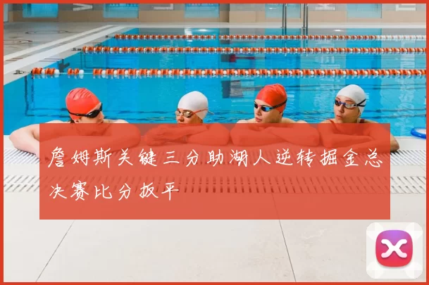 詹姆斯关键三分助湖人逆转掘金总决赛比分扳平