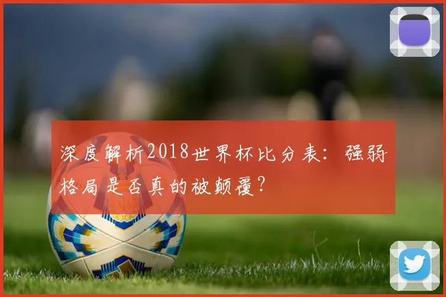 深度解析2018世界杯比分表：强弱格局是否真的被颠覆？