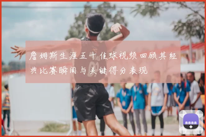 詹姆斯生涯五十佳球视频回顾其经典比赛瞬间与关键得分表现