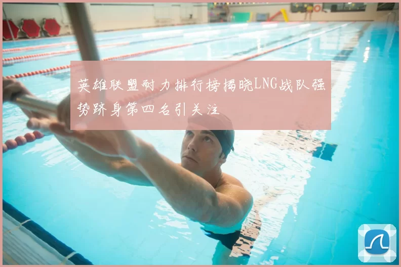 英雄联盟耐力排行榜揭晓LNG战队强势跻身第四名引关注