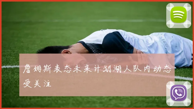 詹姆斯表态未来计划湖人队内动态受关注