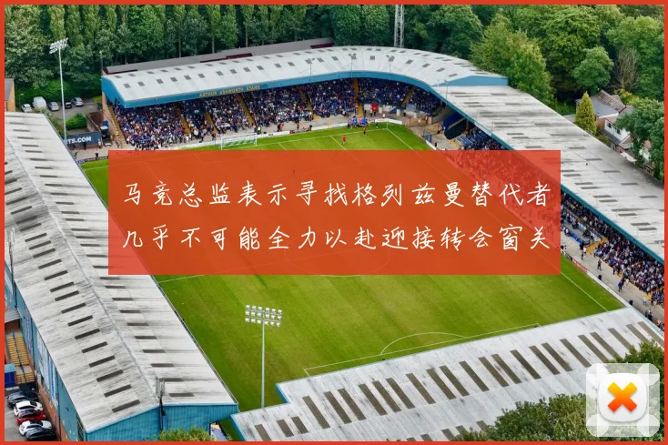 马竞总监表示寻找格列兹曼替代者几乎不可能全力以赴迎接转会窗关闭