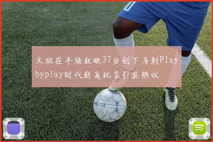 文班在半场狂砍37分创下马刺Playbyplay时代新高纪录引发热议