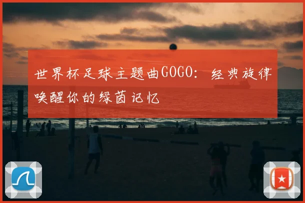 世界杯足球主题曲GOGO:经典旋律唤醒你的绿茵记忆
