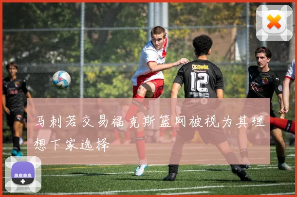 马刺若交易福克斯篮网被视为其理想下家选择