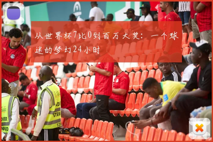 从世界杯7比0到百万大奖：一个球迷的梦幻24小时