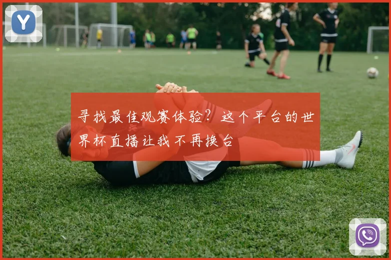 寻找最佳观赛体验？这个平台的世界杯直播让我不再换台