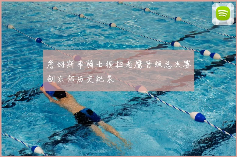 詹姆斯率骑士横扫老鹰晋级总决赛创东部历史纪录