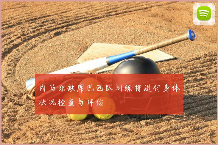 内马尔缺席巴西队训练将进行身体状况检查与评估