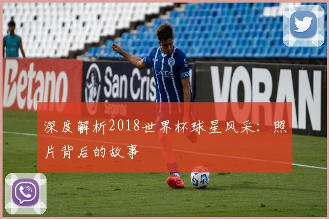 深度解析2018世界杯球星风采:照片背后的故事
