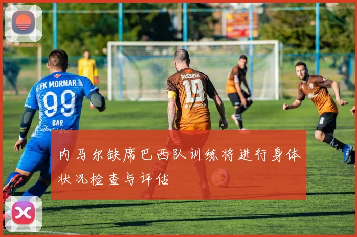 内马尔缺席巴西队训练将进行身体状况检查与评估